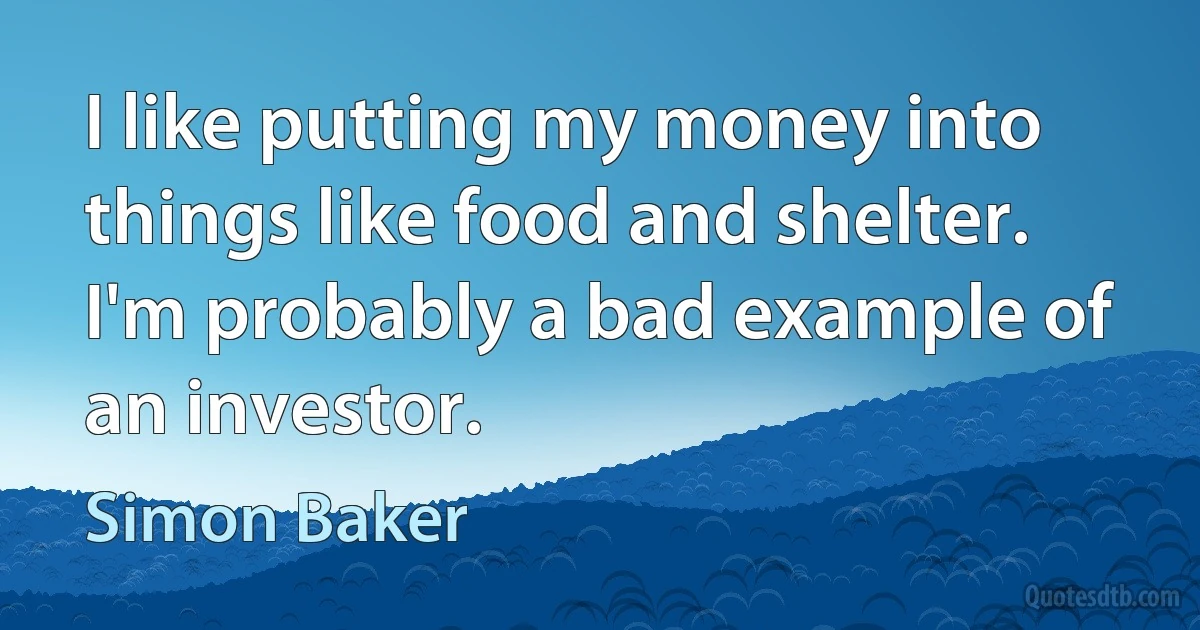 I like putting my money into things like food and shelter. I'm probably a bad example of an investor. (Simon Baker)