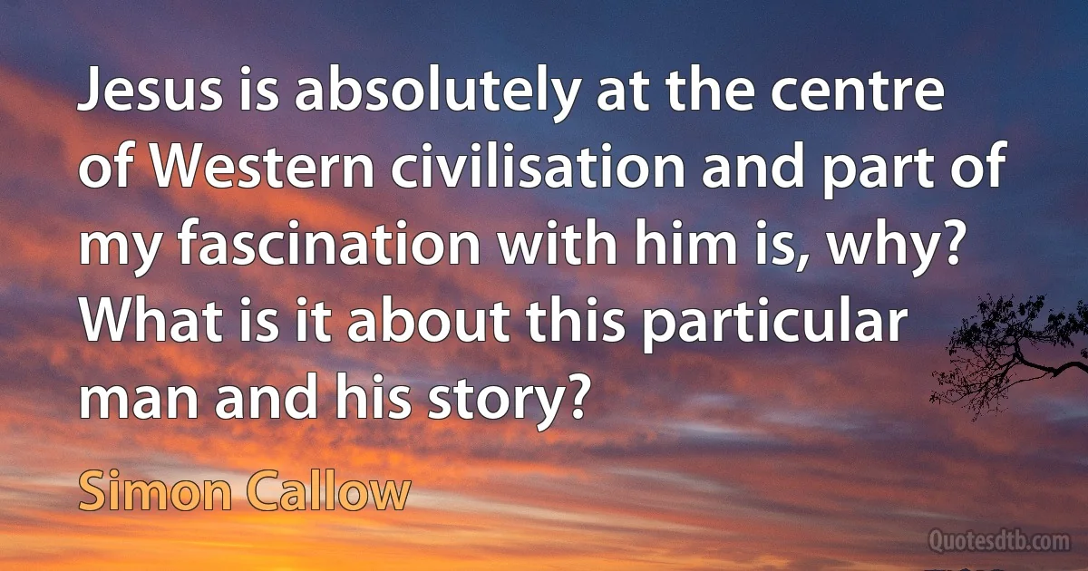 Jesus is absolutely at the centre of Western civilisation and part of my fascination with him is, why? What is it about this particular man and his story? (Simon Callow)