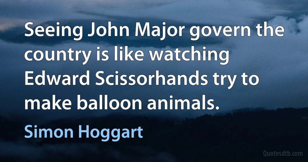 Seeing John Major govern the country is like watching Edward Scissorhands try to make balloon animals. (Simon Hoggart)