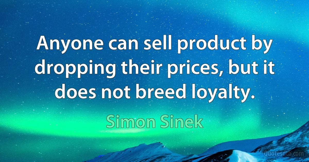 Anyone can sell product by dropping their prices, but it does not breed loyalty. (Simon Sinek)