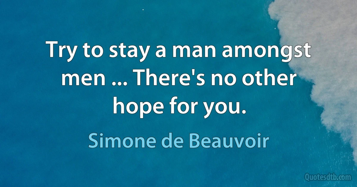 Try to stay a man amongst men ... There's no other hope for you. (Simone de Beauvoir)