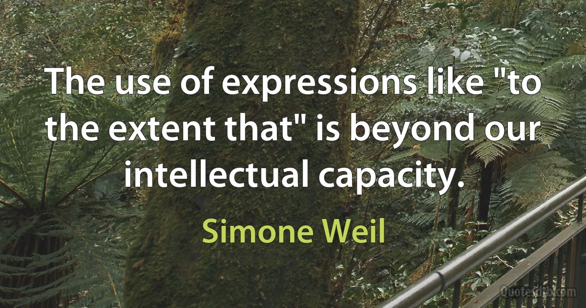 The use of expressions like "to the extent that" is beyond our intellectual capacity. (Simone Weil)