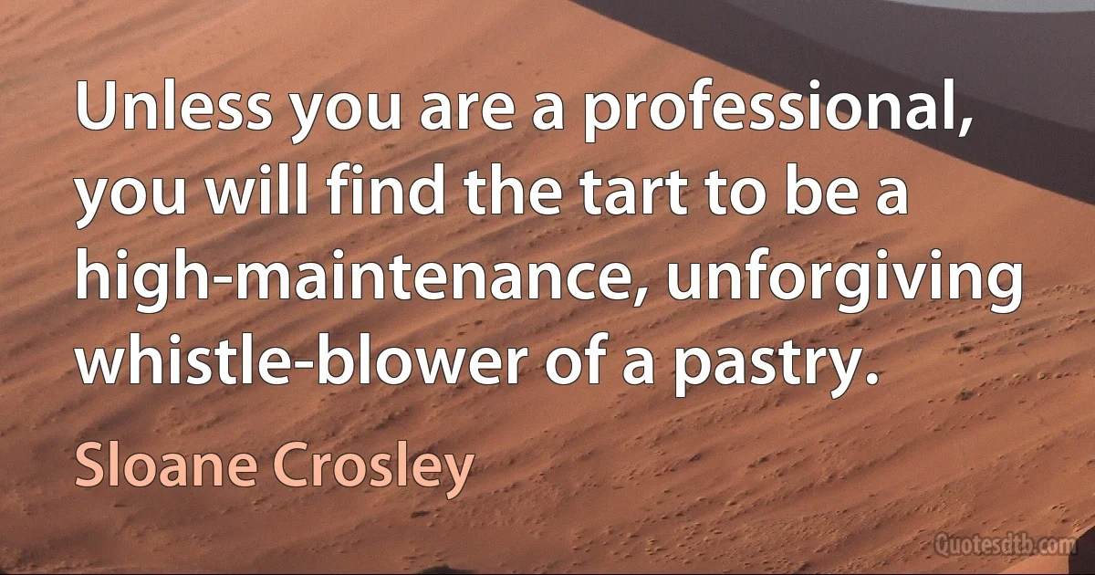 Unless you are a professional, you will find the tart to be a high-maintenance, unforgiving whistle-blower of a pastry. (Sloane Crosley)