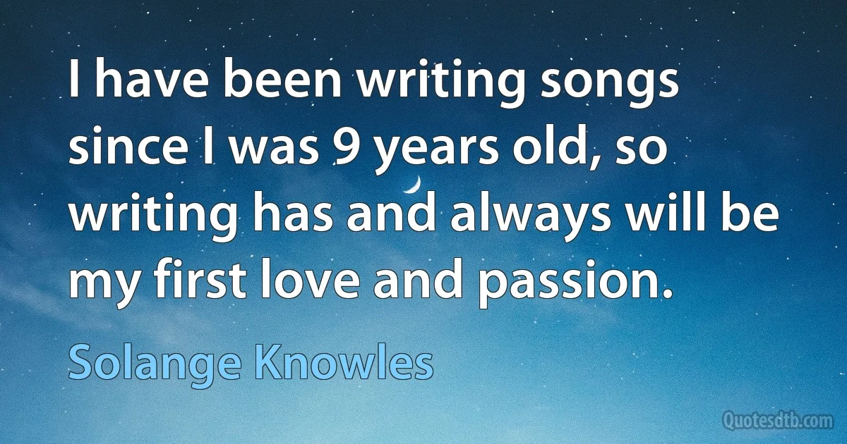 I have been writing songs since I was 9 years old, so writing has and always will be my first love and passion. (Solange Knowles)