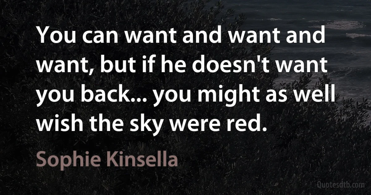 You can want and want and want, but if he doesn't want you back... you might as well wish the sky were red. (Sophie Kinsella)