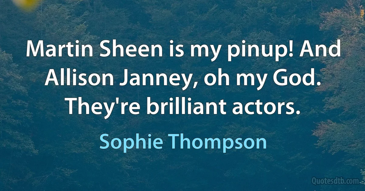 Martin Sheen is my pinup! And Allison Janney, oh my God. They're brilliant actors. (Sophie Thompson)