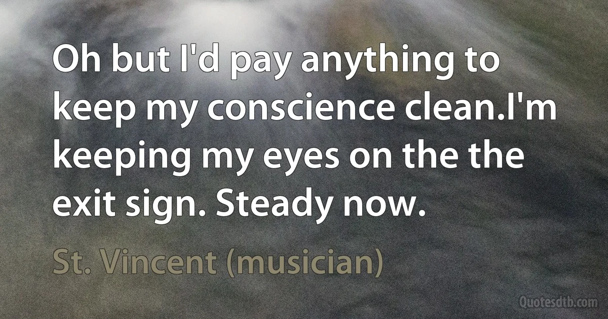 Oh but I'd pay anything to keep my conscience clean.I'm keeping my eyes on the the exit sign. Steady now. (St. Vincent (musician))