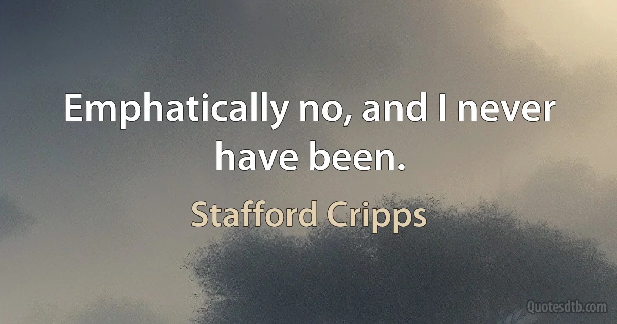 Emphatically no, and I never have been. (Stafford Cripps)