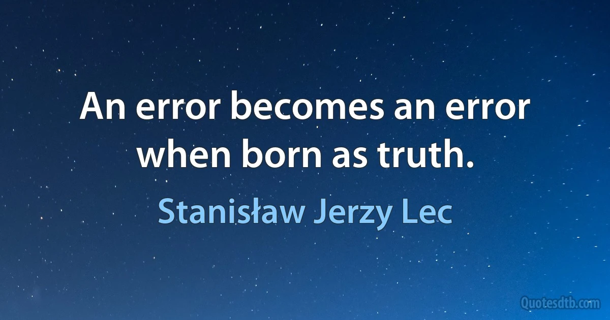 An error becomes an error when born as truth. (Stanisław Jerzy Lec)