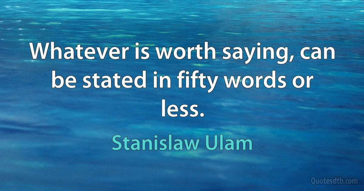 Whatever is worth saying, can be stated in fifty words or less. (Stanislaw Ulam)