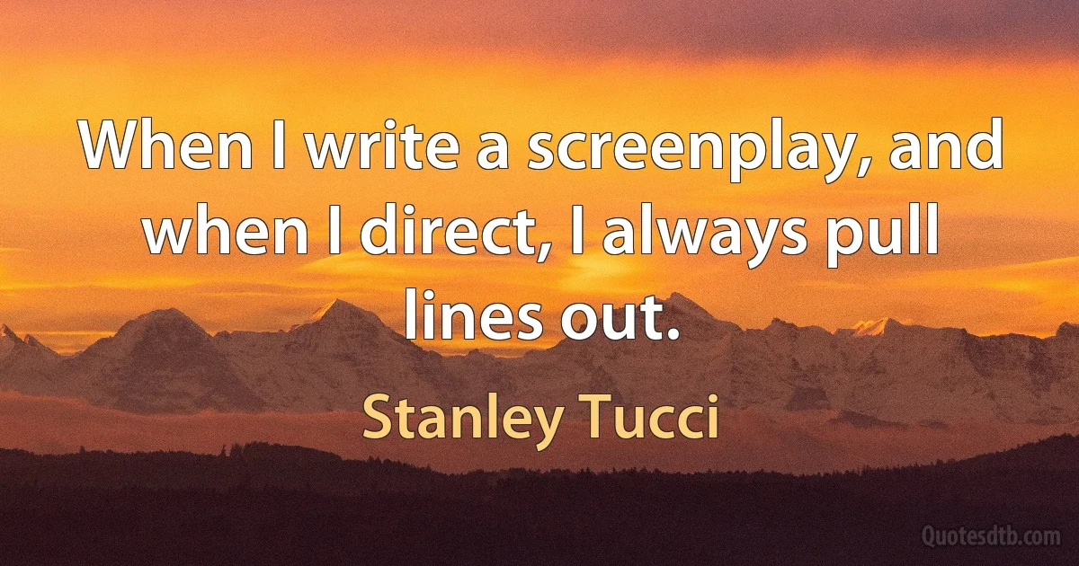 When I write a screenplay, and when I direct, I always pull lines out. (Stanley Tucci)