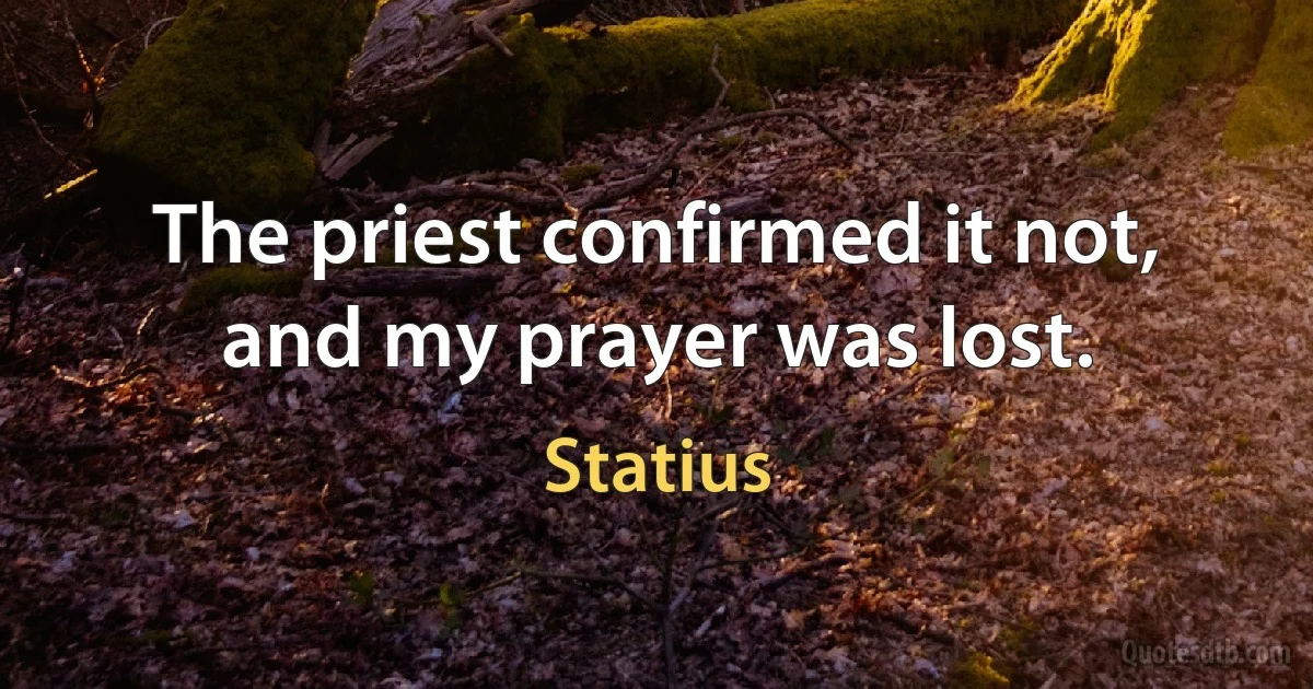 The priest confirmed it not, and my prayer was lost. (Statius)