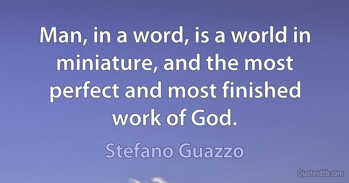 Man, in a word, is a world in miniature, and the most perfect and most finished work of God. (Stefano Guazzo)