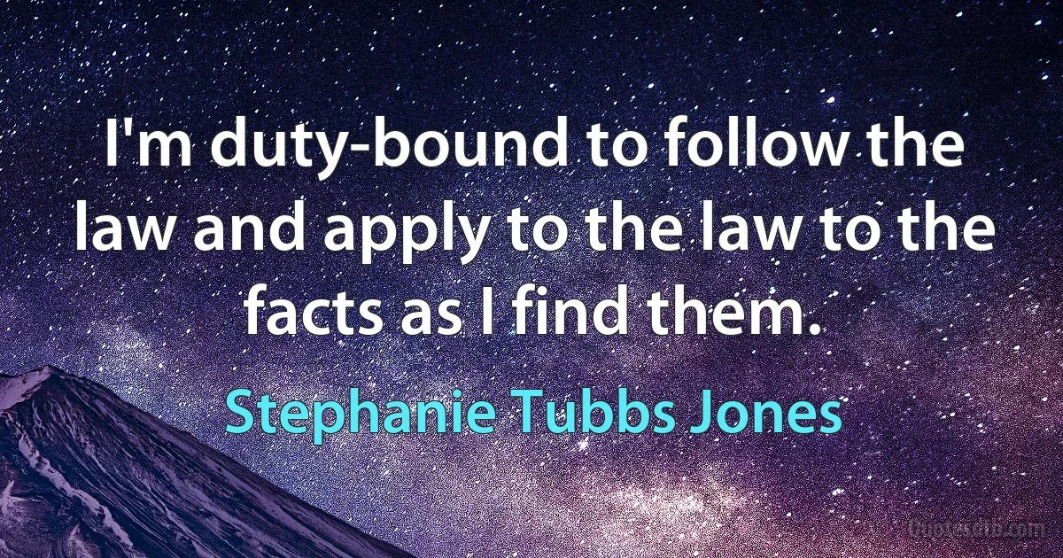 I'm duty-bound to follow the law and apply to the law to the facts as I find them. (Stephanie Tubbs Jones)