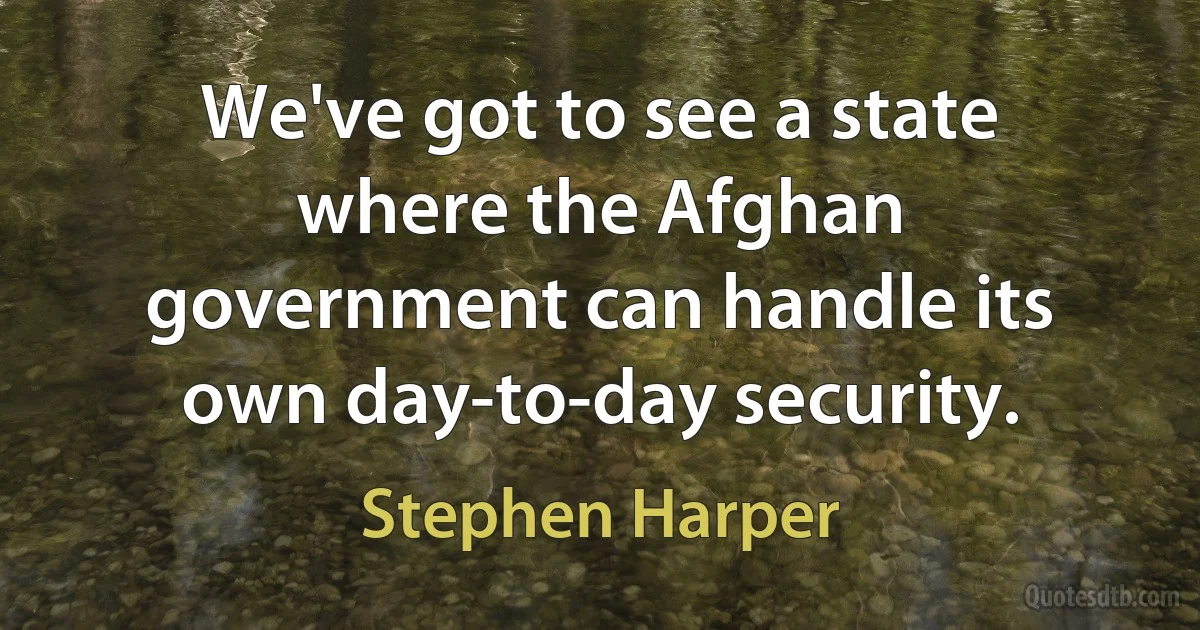 We've got to see a state where the Afghan government can handle its own day-to-day security. (Stephen Harper)