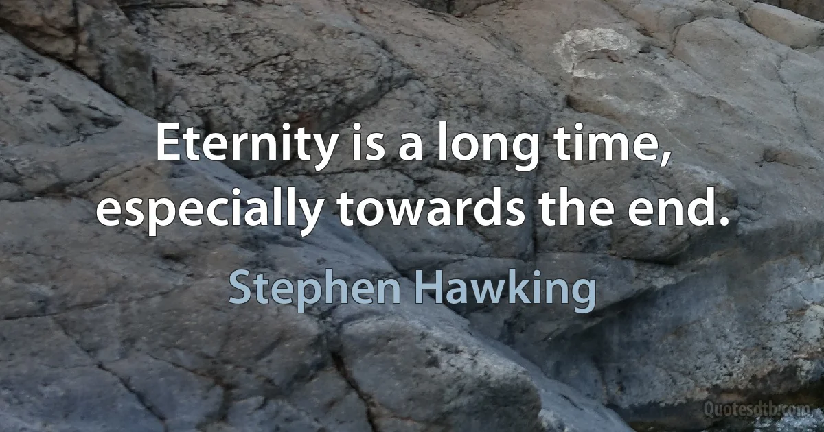 Eternity is a long time, especially towards the end. (Stephen Hawking)