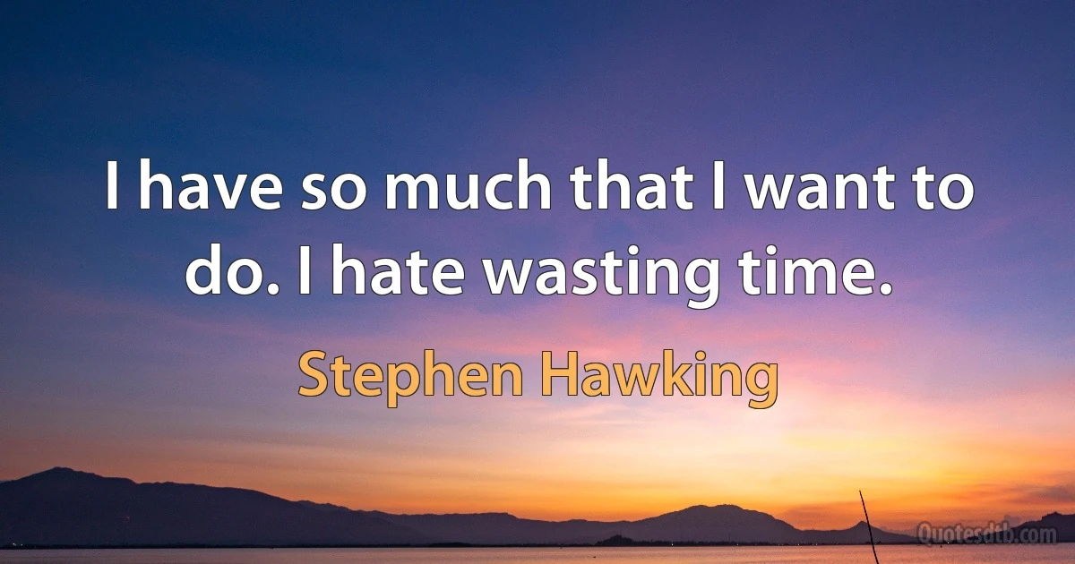 I have so much that I want to do. I hate wasting time. (Stephen Hawking)