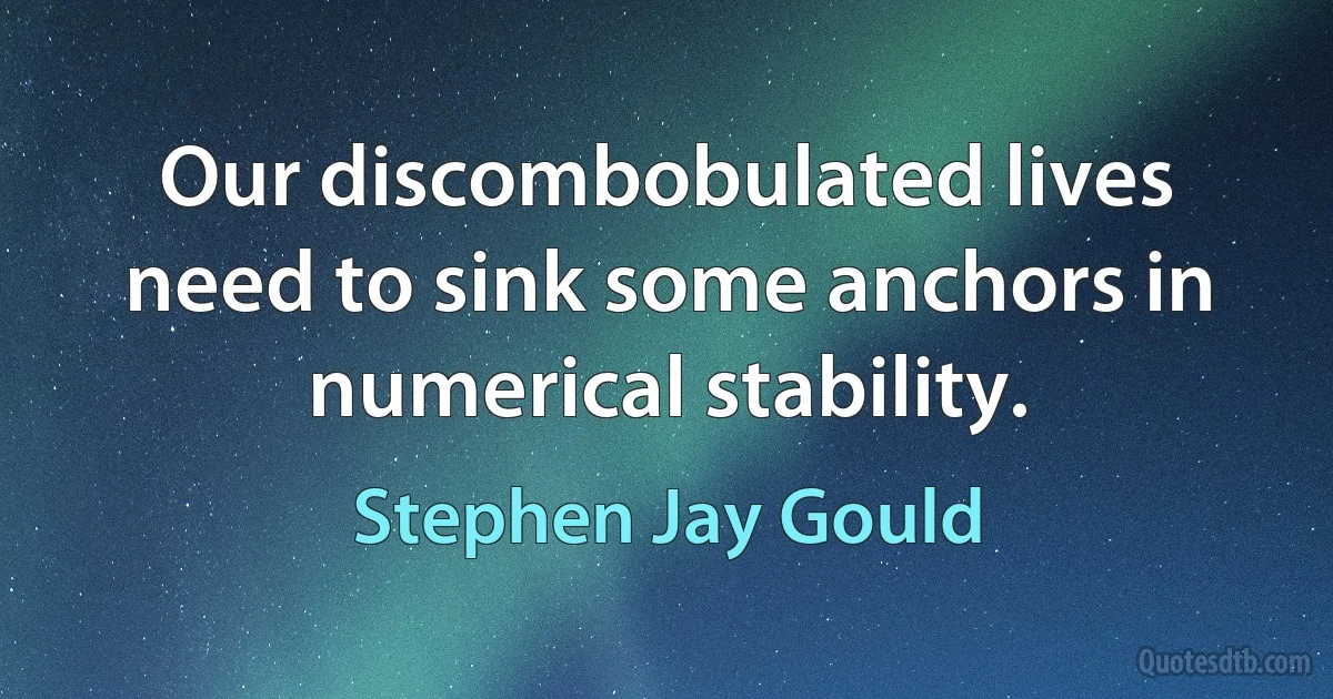 Our discombobulated lives need to sink some anchors in numerical stability. (Stephen Jay Gould)