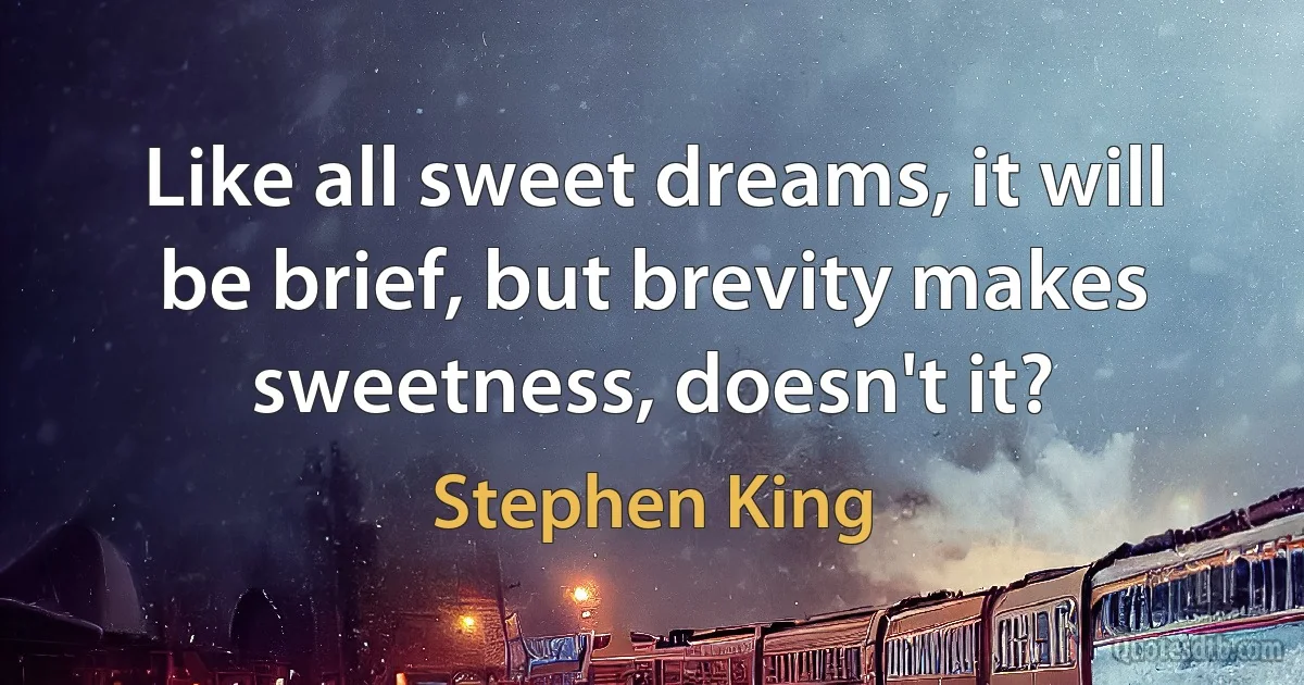 Like all sweet dreams, it will be brief, but brevity makes sweetness, doesn't it? (Stephen King)