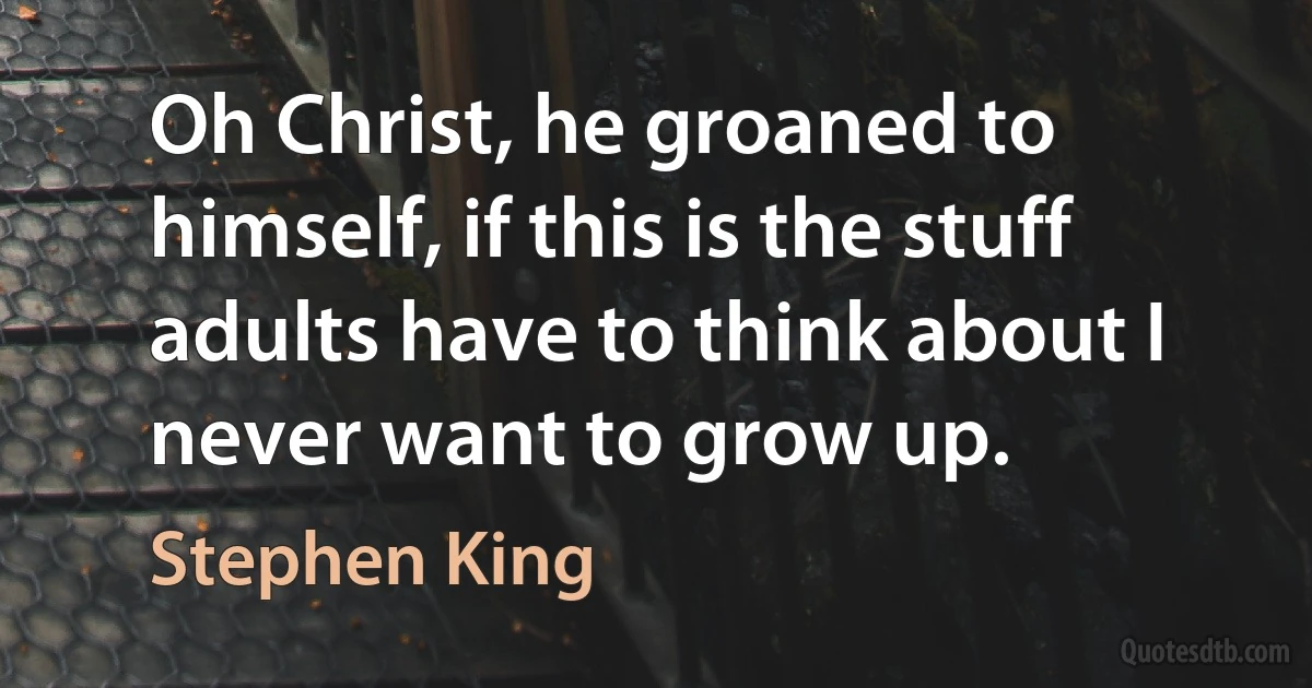 Oh Christ, he groaned to himself, if this is the stuff adults have to think about I never want to grow up. (Stephen King)