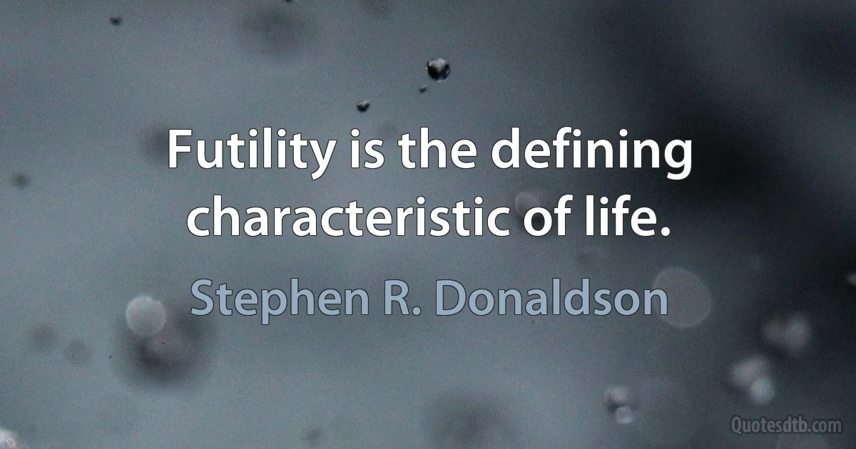 Futility is the defining characteristic of life. (Stephen R. Donaldson)