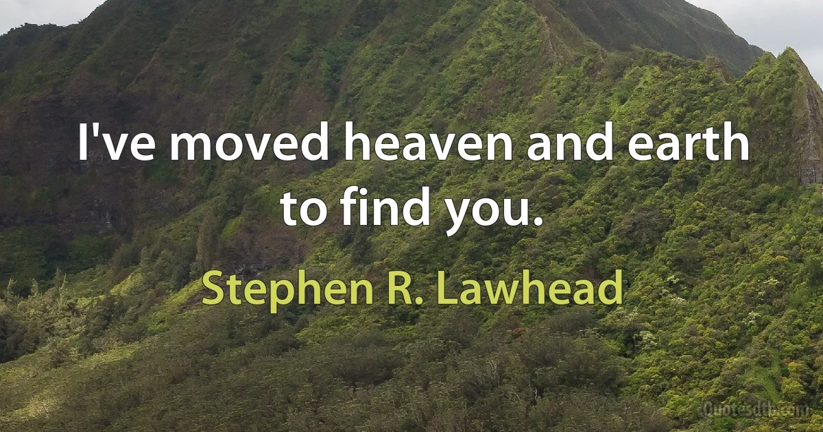 I've moved heaven and earth to find you. (Stephen R. Lawhead)