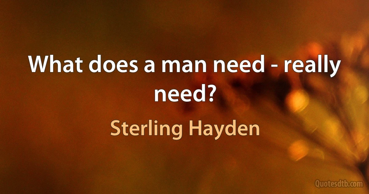 What does a man need - really need? (Sterling Hayden)