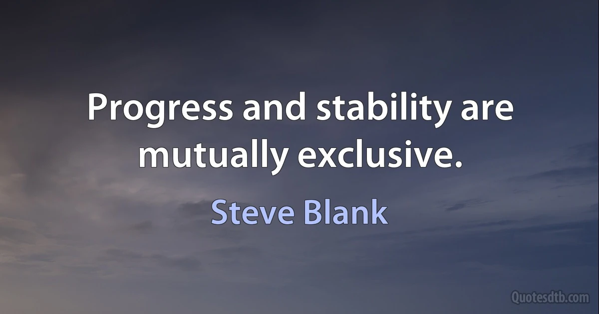 Progress and stability are mutually exclusive. (Steve Blank)