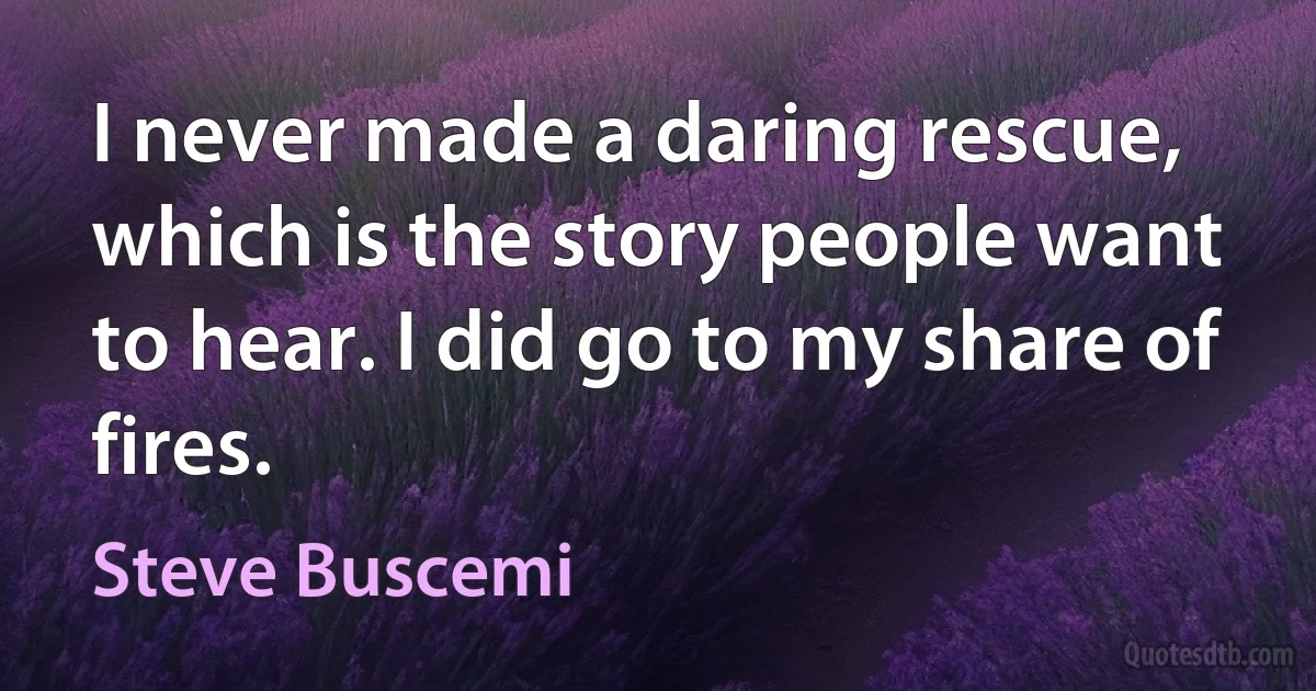 I never made a daring rescue, which is the story people want to hear. I did go to my share of fires. (Steve Buscemi)