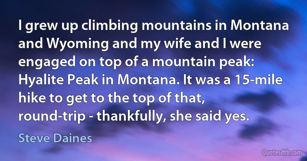 I grew up climbing mountains in Montana and Wyoming and my wife and I were engaged on top of a mountain peak: Hyalite Peak in Montana. It was a 15-mile hike to get to the top of that, round-trip - thankfully, she said yes. (Steve Daines)