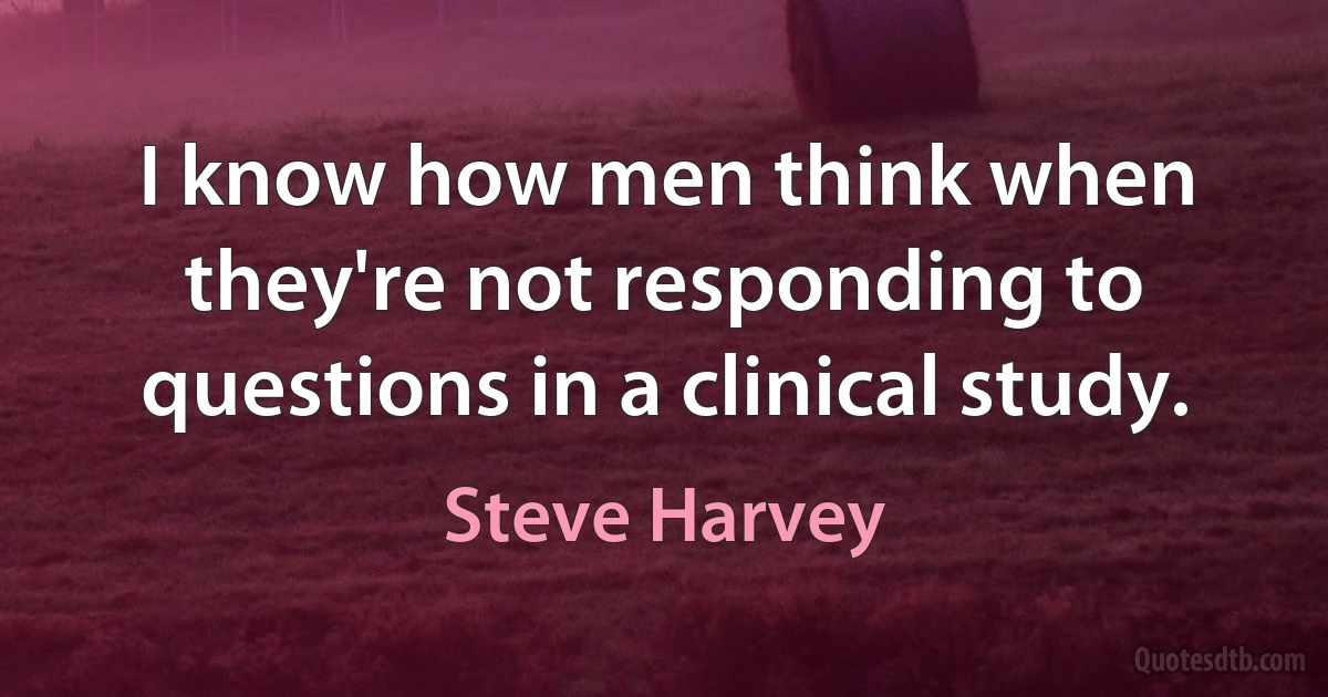 I know how men think when they're not responding to questions in a clinical study. (Steve Harvey)