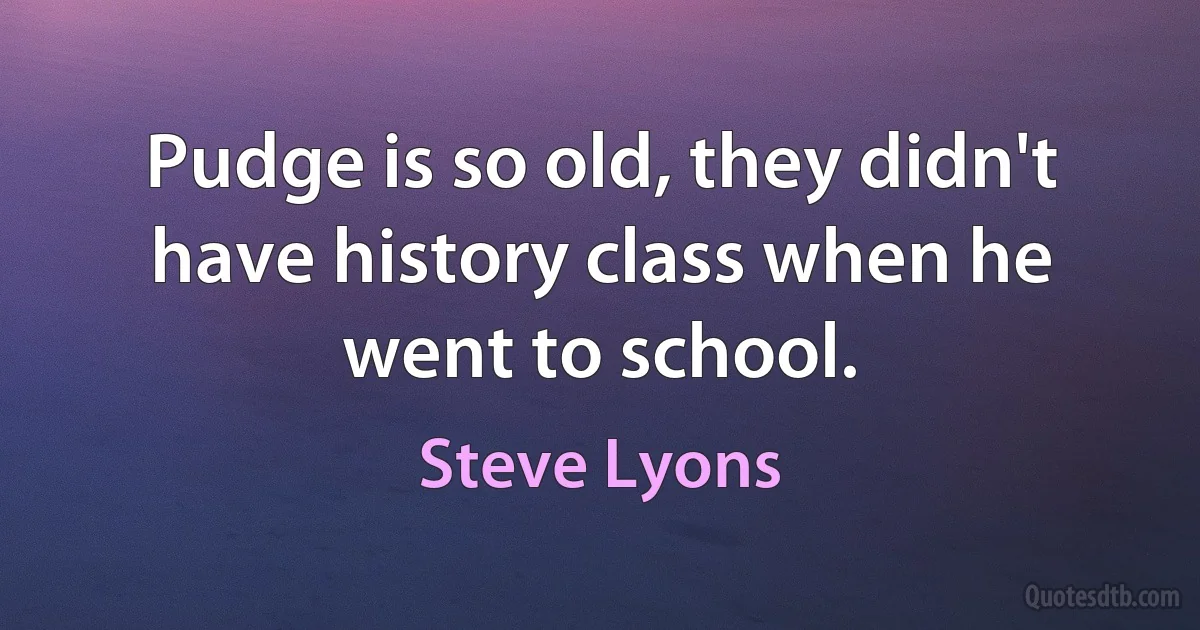 Pudge is so old, they didn't have history class when he went to school. (Steve Lyons)