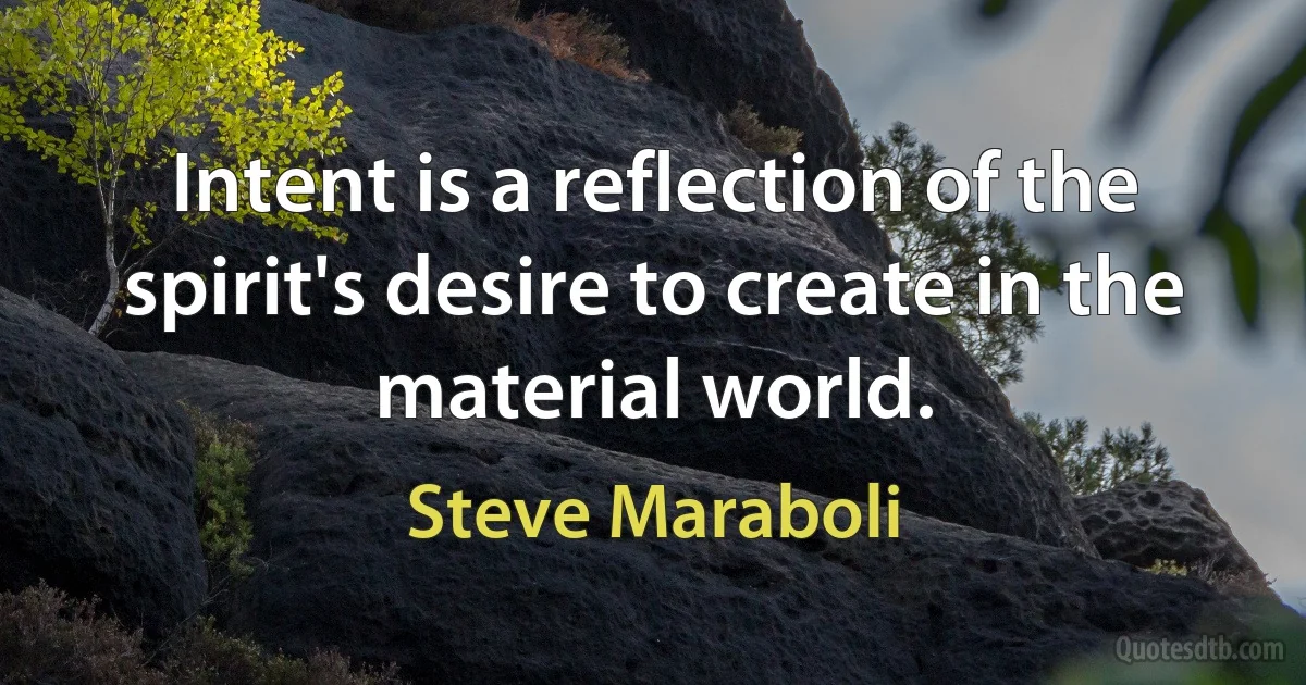 Intent is a reflection of the spirit's desire to create in the material world. (Steve Maraboli)