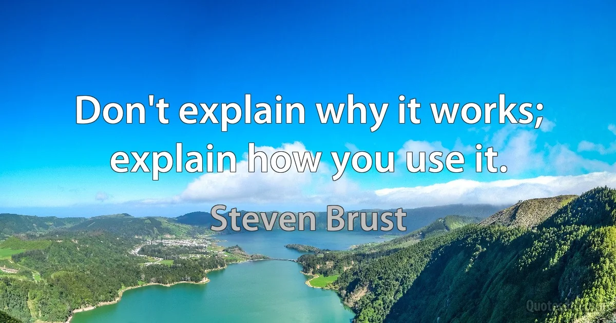 Don't explain why it works; explain how you use it. (Steven Brust)