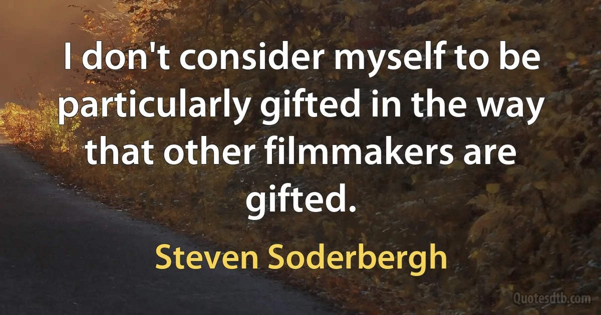 I don't consider myself to be particularly gifted in the way that other filmmakers are gifted. (Steven Soderbergh)