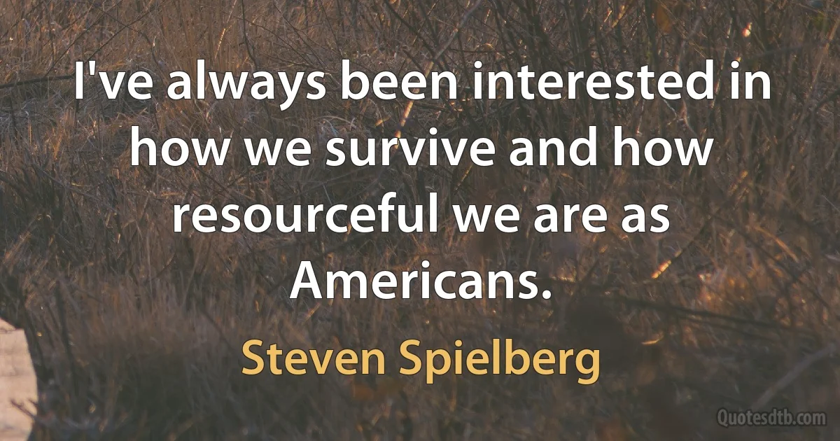 I've always been interested in how we survive and how resourceful we are as Americans. (Steven Spielberg)