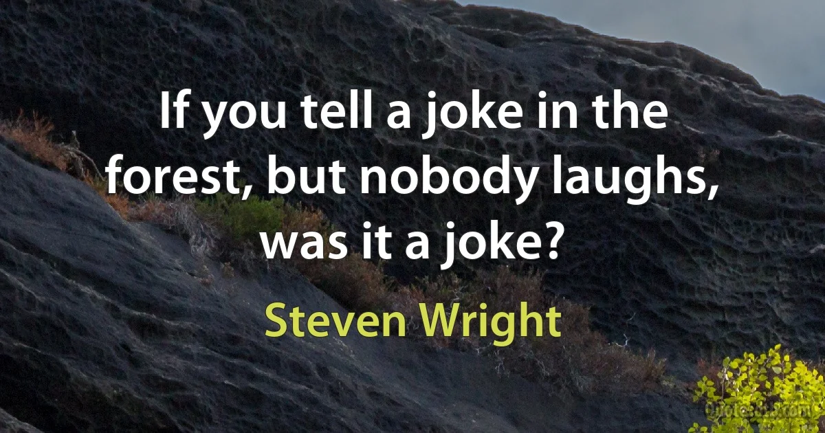 If you tell a joke in the forest, but nobody laughs, was it a joke? (Steven Wright)