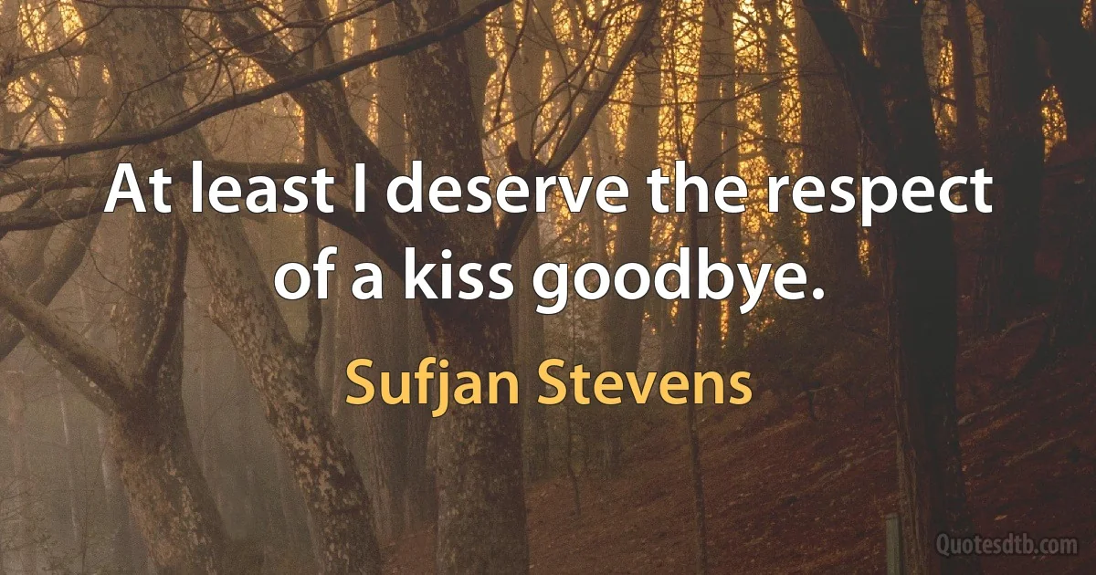 At least I deserve the respect of a kiss goodbye. (Sufjan Stevens)