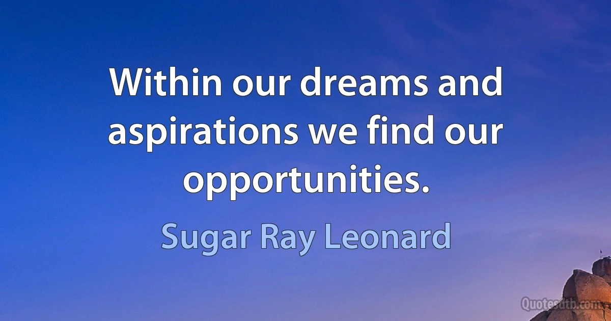 Within our dreams and aspirations we find our opportunities. (Sugar Ray Leonard)