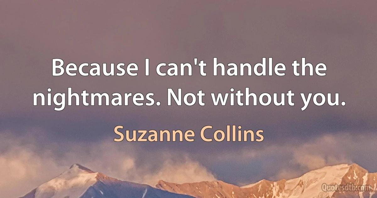 Because I can't handle the nightmares. Not without you. (Suzanne Collins)