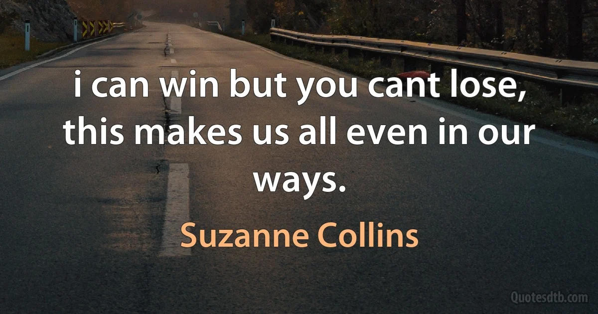 i can win but you cant lose, this makes us all even in our ways. (Suzanne Collins)