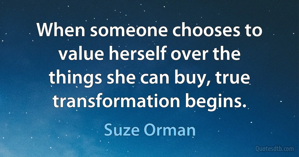 When someone chooses to value herself over the things she can buy, true transformation begins. (Suze Orman)