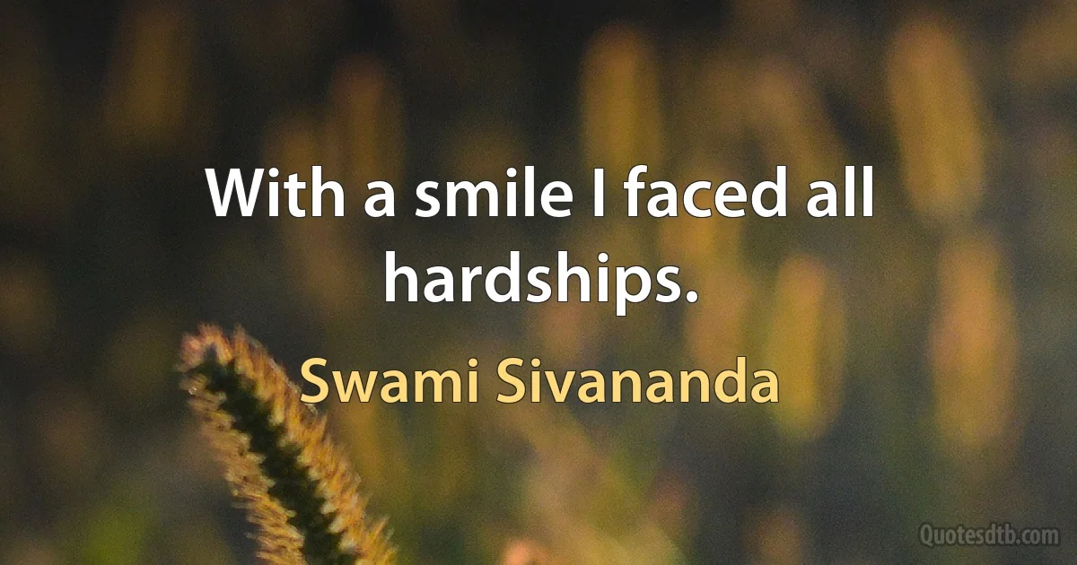 With a smile I faced all hardships. (Swami Sivananda)