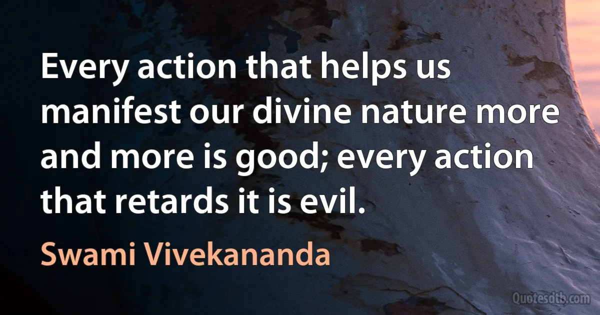 Every action that helps us manifest our divine nature more and more is good; every action that retards it is evil. (Swami Vivekananda)