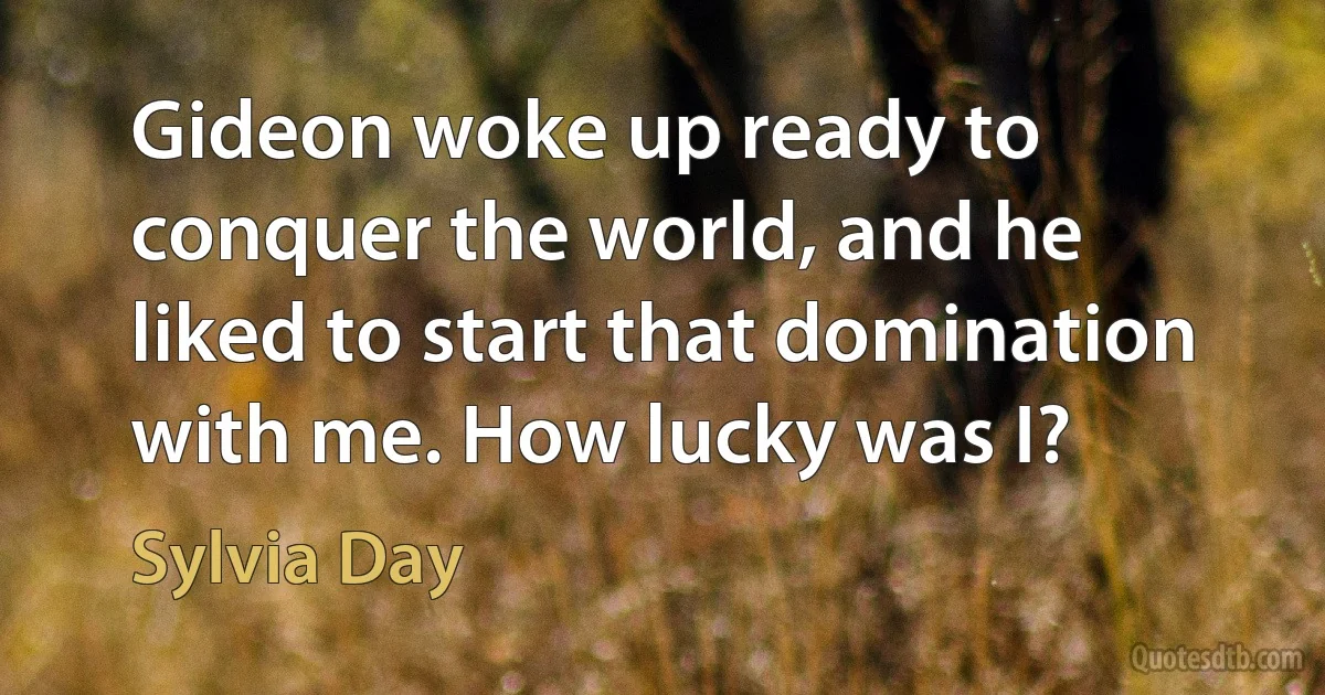 Gideon woke up ready to conquer the world, and he liked to start that domination with me. How lucky was I? (Sylvia Day)