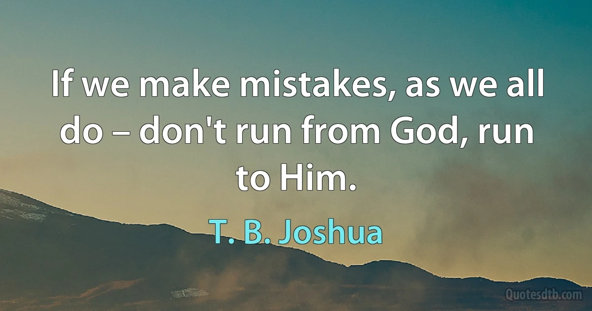 If we make mistakes, as we all do – don't run from God, run to Him. (T. B. Joshua)