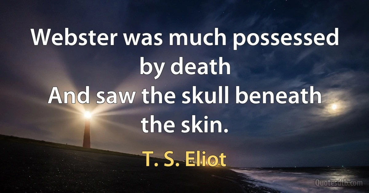 Webster was much possessed by death
And saw the skull beneath the skin. (T. S. Eliot)