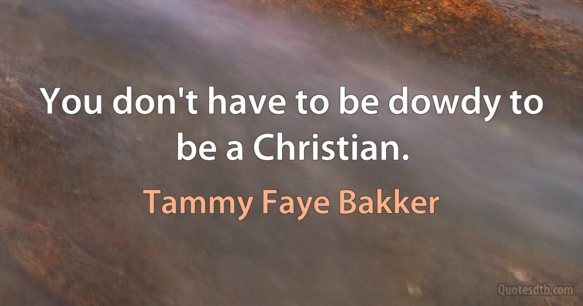 You don't have to be dowdy to be a Christian. (Tammy Faye Bakker)