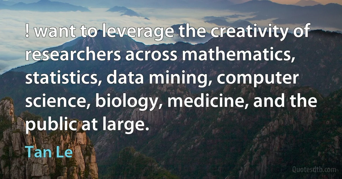 ! want to leverage the creativity of researchers across mathematics, statistics, data mining, computer science, biology, medicine, and the public at large. (Tan Le)