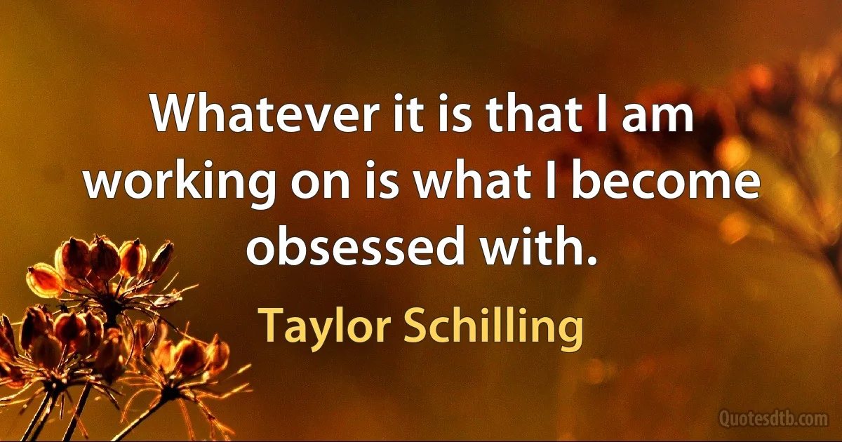 Whatever it is that I am working on is what I become obsessed with. (Taylor Schilling)